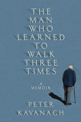 Full Download The Man Who Learned to Walk Three Times: A Memoir - Peter Kavanagh | PDF