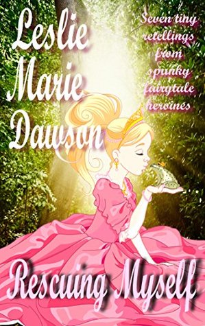 Read Online Rescuing Myself: Seven Tiny Retellings From Spunky Fairytale Heroines - Leslie Marie Dawson | ePub