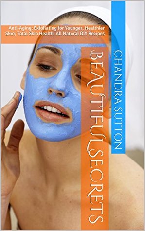 Read Online Beautiful Secrets: Anti-Aging; Exfoliating for Younger, Healthier Skin; Total Skin Health; All Natural DIY Recipes - chandra sutton file in PDF