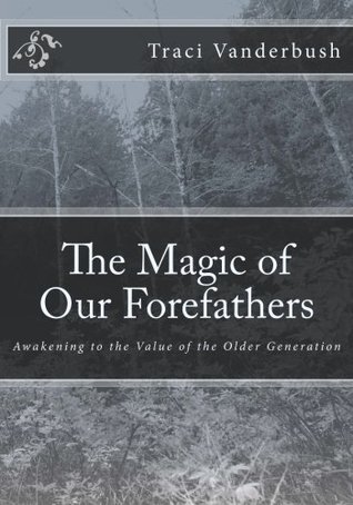 Read Online The Magic of Our Forefathers: Awakening to the Value of the Older Generation - Traci Vanderbush | PDF