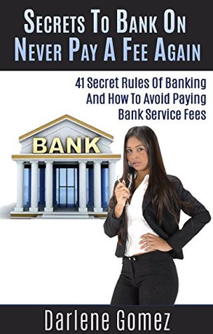 Read Secrets To Bank On: Never Pay A Fee Again (41 Secret Rules Of Banking And How To Never Pay A Service Fee Again) - Darlene Gomez | PDF