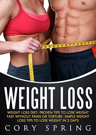 Download Weight Loss: Weight Loss Diet: Proven Tips To Lose Weight Fast Without Pains Or Torture: Simple Weight Loss Tips To Lose Weight In 3 Days (Weight Loss,  Loss Books & Weight Loss For Women Book 2) - Cory Spring | PDF