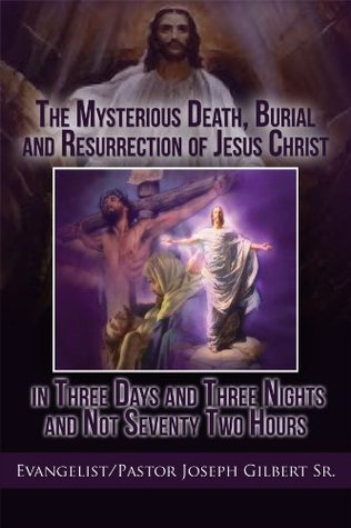 Download The Mysterious Death, Burial and Resurrection of Jesus Christ in Three Days and Three Nights and not Seventy Two Hours of Jesus Christ in Three Days and Three Nights and not Seventy Two Hours - Evangelist/Pastor Joseph Gilbert Sr. | PDF