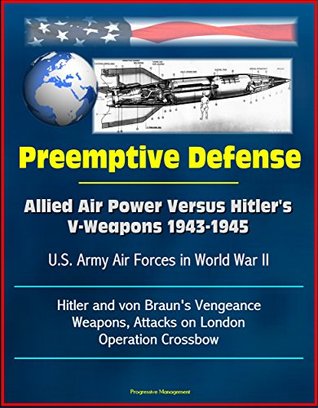 Download Preemptive Defense: Allied Air Power Versus Hitler's V-Weapons 1943-1945 - U.S. Army Air Forces in World War II, V-2, Hitler and von Braun's Vengeance Weapons, Attacks on London, Operation Crossbow - Adam L. Gruen file in PDF