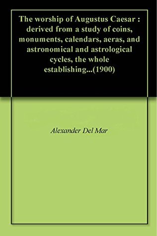 Read The worship of Augustus Caesar : derived from a study of coins, monuments, calendars, aeras, and astronomical and astrological cycles, the whole establishing(1900) - Alexander del Mar | PDF