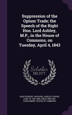 Read Suppression of the Opium Trade; The Speech of the Right Hon. Lord Ashley, M.P., in the House of Commons, on Tuesday, April 4, 1843 - Anthony Ashley Cooper Shaftesbury | ePub