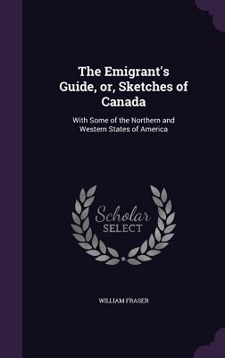 Download The Emigrant's Guide, Or, Sketches of Canada: With Some of the Northern and Western States of America - William Fraser file in ePub