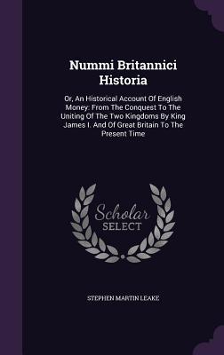 Full Download Nummi Britannici Historia: Or, an Historical Account of English Money: From the Conquest to the Uniting of the Two Kingdoms by King James I. and of Great Britain to the Present Time - Stephen Martin Leake | ePub