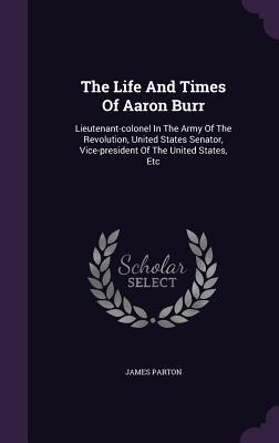 Read The Life and Times of Aaron Burr: Lieutenant-Colonel in the Army of the Revolution, United States Senator, Vice-President of the United States, Etc - James Parton file in ePub