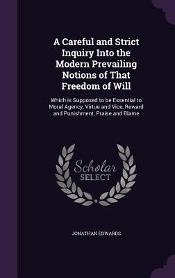 Full Download A Careful and Strict Inquiry Into the Modern Prevailing Notions of That Freedom of Will: Which Is Supposed to Be Essential to Moral Agency, Virtue and Vice, Reward and Punishment, Praise and Blame - Jonathan Edwards file in ePub