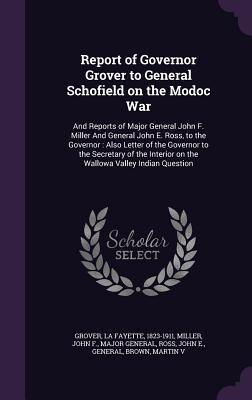 Full Download Report of Governor Grover to General Schofield on the Modoc War: And Reports of Major General John F. Miller and General John E. Ross, to the Governor: Also Letter of the Governor to the Secretary of the Interior on the Wallowa Valley Indian Question - La Fayette Grover file in PDF