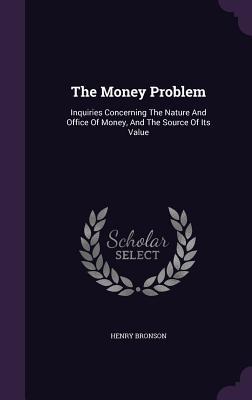 Read Online The Money Problem: Inquiries Concerning the Nature and Office of Money, and the Source of Its Value - Henry Bronson file in ePub