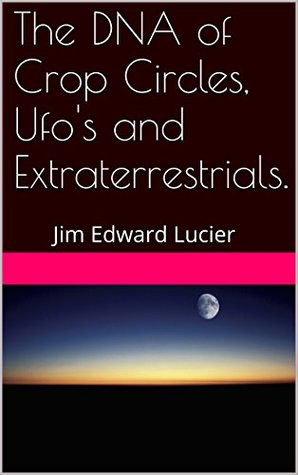 Full Download The DNA of Crop Circles, Ufo's and Extraterrestrials.: Jim Edward Lucier - Jim Lucier file in ePub