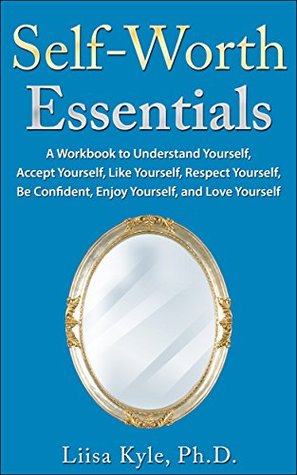 Read Self-Worth Essentials: A Workbook to Understand Yourself, Accept Yourself, Like Yourself, Respect Yourself, Be Confident, Enjoy Yourself, and Love Yourself - Liisa Kyle file in ePub