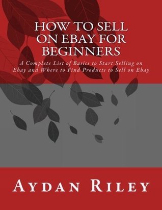 Download How to Sell on Ebay for Beginners: A Complete List of Basics to Start Selling on Ebay and Where to Find Products to Sell on Ebay - Aydan Riley | PDF