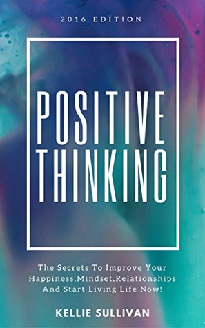 Read Online Positive Thinking : The Secrets To Improve Your Happiness, Mindset, Relationships, and Start Living Life Now! - Kellie Sullivan | PDF