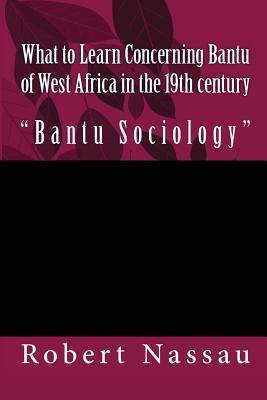 Read What to Learn Concerning Bantu of West Africa in the 19th century: Bantu Sociology - Rev Robert Hamill Nassau Dr | PDF