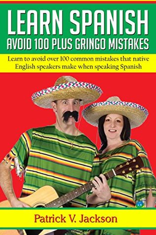 Full Download Learn Spanish: Avoid 100-Plus Gringo Mistakes: Learn To Avoid Over 100 Common Mistakes That Native English Speakers Make When Speaking Spanish - Patrick V. Jackson file in PDF