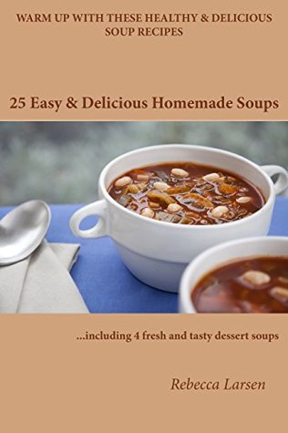 Read Online 25 Easy & Delicious Homemade Soups. Warm Up With These Healthy & Delicious Soup Recipes: Including 4 fresh and tasty dessert soups - Rebecca Larsen | PDF