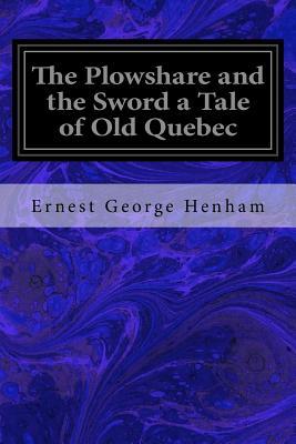 Full Download The Plowshare and the Sword a Tale of Old Quebec - Ernest George Henham | PDF