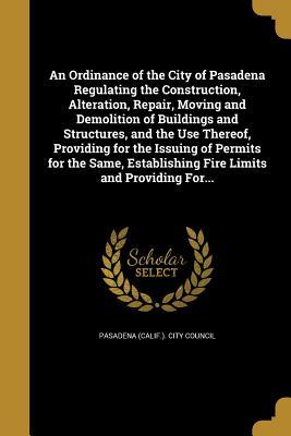 Full Download An Ordinance of the City of Pasadena Regulating the Construction, Alteration, Repair, Moving and Demolition of Buildings and Structures, and the Use Thereof, Providing for the Issuing of Permits for the Same, Establishing Fire Limits and Providing For - Pasadena (Calif ) City Council file in PDF