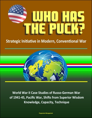 Full Download Who Has the Puck? Strategic Initiative in Modern, Conventional War: World War II Case Studies of Russo-German War of 1941-45, Pacific War, Shifts from Superior Wisdom, Knowledge, Capacity, Technique - Progressive Management file in PDF