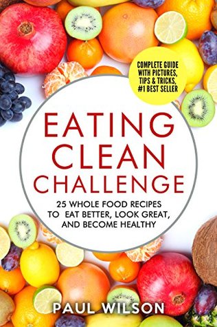 Read Eating Clean Challenge: 25 Whole Food Recipes To Eat Better, Look Great, and Become Healthy - Paul Wilson file in PDF