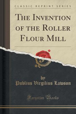 Read The Invention of the Roller Flour Mill (Classic Reprint) - Publius V. Lawson | ePub