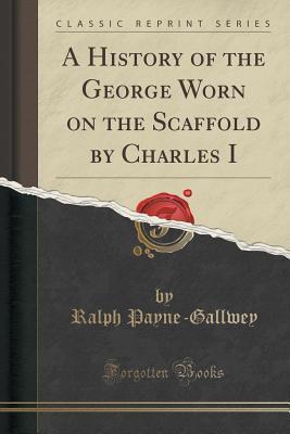 Full Download A History of the George Worn on the Scaffold by Charles I (Classic Reprint) - Ralph Payne-Gallwey | PDF