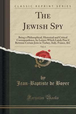 Read The Jewish Spy, Vol. 4: Being a Philosophical, Historical and Critical Correspondence, by Letters Which Lately Pass'd Between Certain Jews in Turkey, Italy, France, &c (Classic Reprint) - Jean-Baptiste De Boyer Argens file in ePub