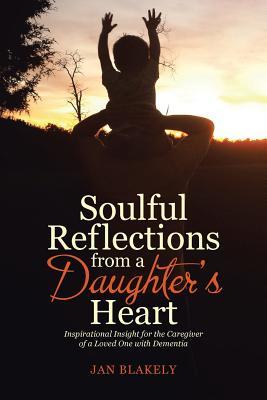 Read Online Soulful Reflections from a Daughter's Heart: Inspirational Insight for the Caregiver of a Loved One with Dementia - Jan Blakely file in ePub