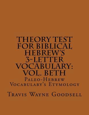 Read Online Theory Test For Biblical Hebrew's 3-Letter Vocabulary: Vol. Beth: Paleo-Hebrew Vocabulary's Etymology - Travis Wayne Goodsell file in PDF