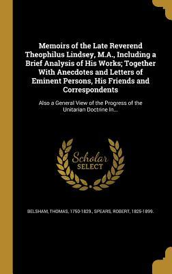 Download Memoirs of the Late Reverend Theophilus Lindsey, M.A., Including a Brief Analysis of His Works; Together with Anecdotes and Letters of Eminent Persons, His Friends and Correspondents: Also a General View of the Progress of the Unitarian Doctrine In - Thomas Belsham file in PDF