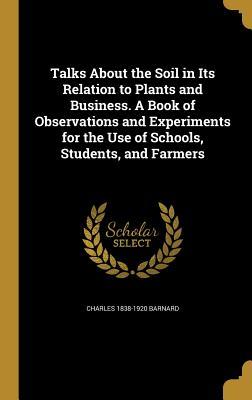 Read Online Talks about the Soil in Its Relation to Plants and Business. a Book of Observations and Experiments for the Use of Schools, Students, and Farmers - Charles Barnard | PDF