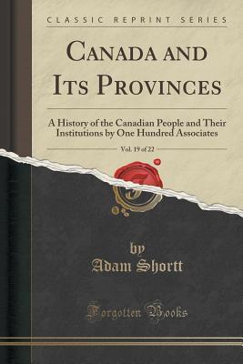 Read Canada and Its Provinces, Vol. 19 of 22: A History of the Canadian People and Their Institutions by One Hundred Associates (Classic Reprint) - Adam Shortt | PDF