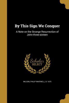 Full Download By This Sign We Conquer: A Note on the Strange Resurrection of John-Three-Sixteen - Philip Whitwell Wilson | ePub