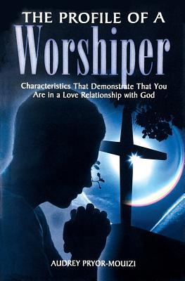 Full Download The Profile of a Worshiper: Characteristics That Demonstrate That You Are in a Love Relationship with God - Audrey Pryor-Mouizi | PDF