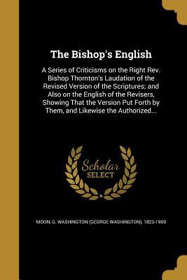 Download The Bishop's English: A Series of Criticisms on the Right REV. Bishop Thornton's Laudation of the Revised Version of the Scriptures; And Also on the English of the Revisers, Showing That the Version Put Forth by Them, and Likewise the Authorized - G. Washington Moon file in ePub