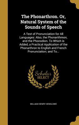 Download The Phonarthron. Or, Natural System of the Sounds of Speech: A Test of Pronunciation for All Languages: Also, the Phonarithmon, and the Phonodion. to Which Is Added, a Practical Application of the Phonarthron to English and French Pronunciation; And To - William Henry Henslowe file in ePub