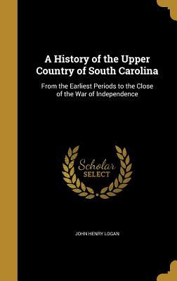 Full Download A History of the Upper Country of South Carolina: From the Earliest Periods to the Close of the War of Independence - John Henry Logan file in PDF