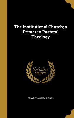 Download The Institutional Church; A Primer in Pastoral Theology - Edward Judson | PDF