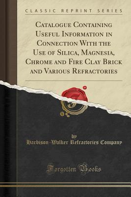 Download Catalogue Containing Useful Information in Connection With the Use of Silica, Magnesia, Chrome and Fire Clay Brick and Various Refractories (Classic Reprint) - Harbison-Walker Refractories Company file in PDF