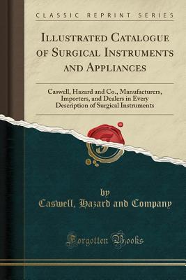 Full Download Illustrated Catalogue of Surgical Instruments and Appliances: Caswell, Hazard and Co., Manufacturers, Importers, and Dealers in Every Description of Surgical Instruments (Classic Reprint) - Caswell Hazard and Company | PDF