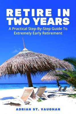 Full Download Retire In Two Years: A Practical Step-By-Step Guide To Extremely Early Retirement - Adrian St. Vaughan | ePub