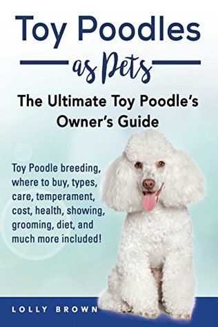 Read Online Toy Poodles as Pets: Toy Poodle breeding, buying, care, temperament, cost, health, showing, grooming, diet, and much more included! The Ultimate Toy Poodle’s Owner’s Guide - Lolly Brown file in ePub