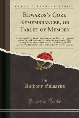 Read Edwards's Cork Remembrancer, or Tablet of Memory: Enumerating Every Remarkable Circumstance That Has Happened in the City and County of Cork, and in the Kingdom at Large; Including All the Memorable Events in Great Britain, with an Account of All the Ba - Anthony Edwards | PDF