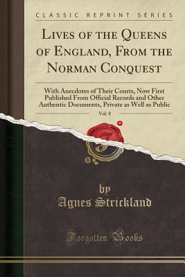 Read Online Lives of the Queens of England, from the Norman Conquest, Vol. 8: With Anecdotes of Their Courts, Now First Published from Official Records and Other Authentic Documents, Private as Well as Public - Agnes Strickland file in ePub