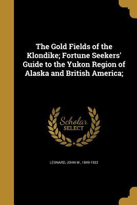 Full Download The Gold Fields of the Klondike; Fortune Seekers' Guide to the Yukon Region of Alaska and British America; - John W. Leonard file in PDF