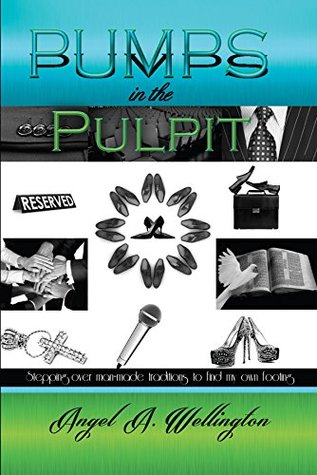 Read Online Pumps in the Pulpit: Stepping Over Man-Made Traditions to Find My Own Footing - Angel A. Wellington | ePub