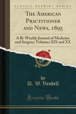 Read Online The American Practitioner and News, 1895: A Bi-Weekly Journal of Medicine and Surgery; Volumes XIX and XX (Classic Reprint) - D W Vandell file in ePub